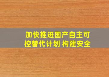 加快推进国产自主可控替代计划 构建安全